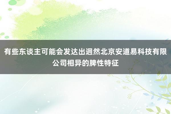 有些东谈主可能会发达出迥然北京安道易科技有限公司相异的脾性特征